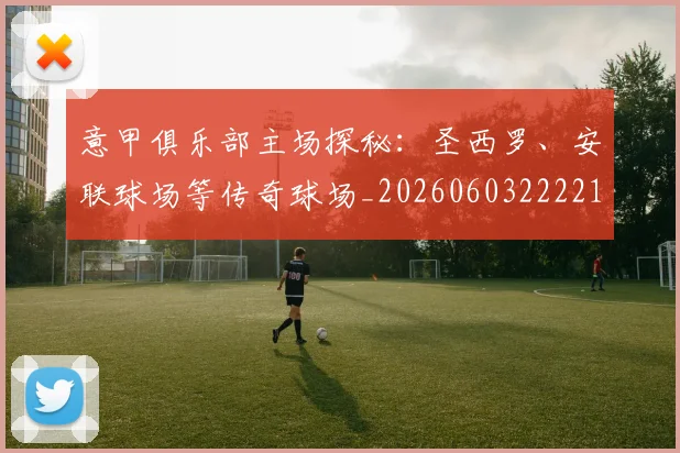 意甲俱乐部主场探秘：圣西罗、安联球场等传奇球场_20260603222215