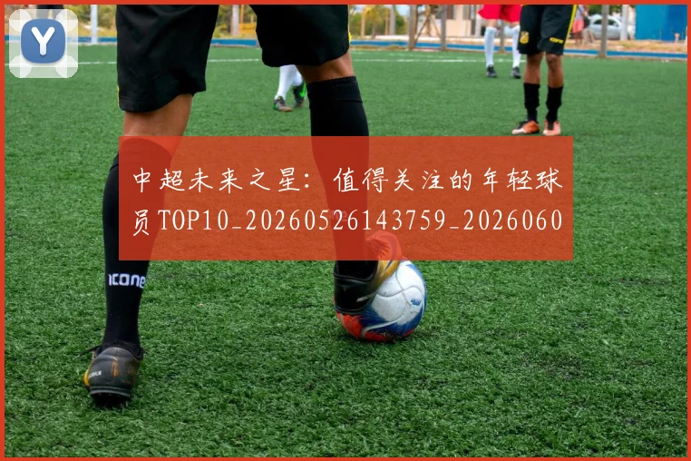 中超未来之星：值得关注的年轻球员TOP10_20260526143759_20260607160752