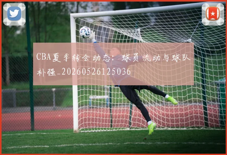 CBA夏季转会动态：球员流动与球队补强_20260526125036