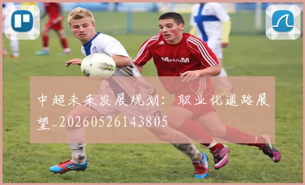 中超未来发展规划：职业化道路展望_20260526143805