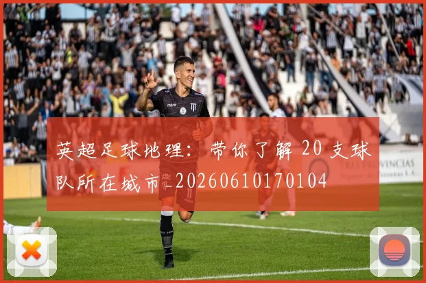 英超足球地理：带你了解 20 支球队所在城市_20260610170104