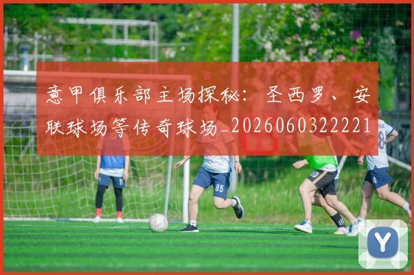 意甲俱乐部主场探秘:圣西罗、安联球场等传奇球场_20260603222215