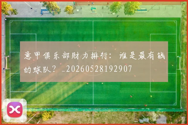 意甲俱乐部财力排行：谁是最有钱的球队？_20260528192907