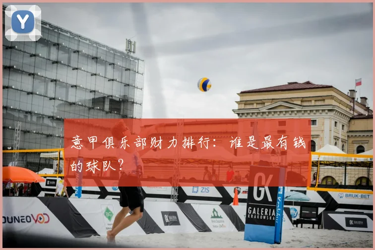 意甲俱乐部财力排行:谁是最有钱的球队?