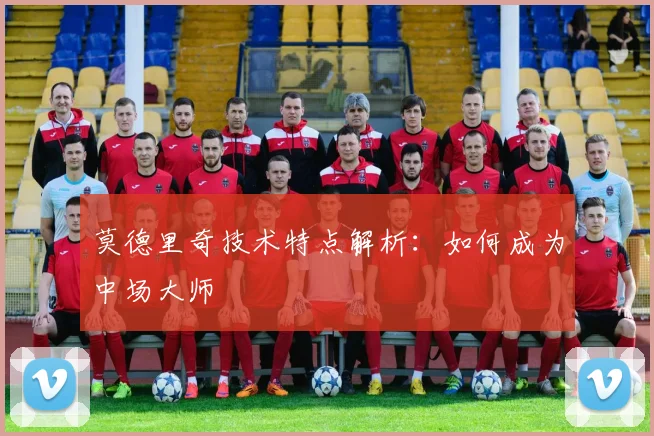 莫德里奇技术特点解析：如何成为中场大师