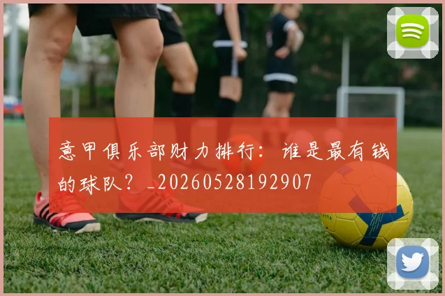 意甲俱乐部财力排行：谁是最有钱的球队？_20260528192907