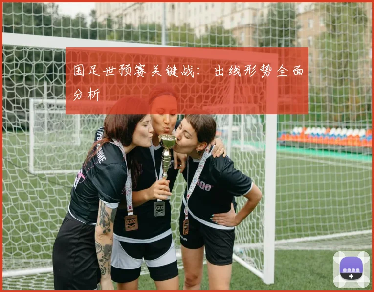 国足世预赛关键战：出线形势全面分析