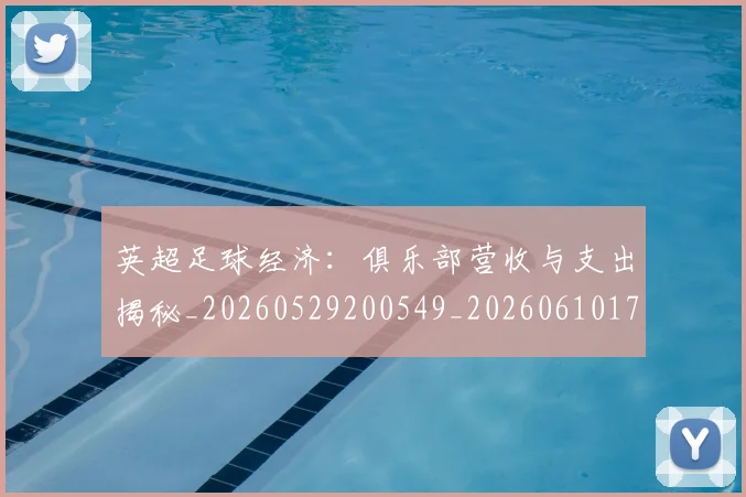 英超足球经济：俱乐部营收与支出揭秘_20260529200549_20260610170105