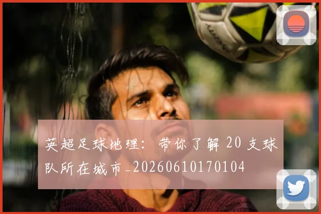 英超足球地理：带你了解 20 支球队所在城市_20260610170104