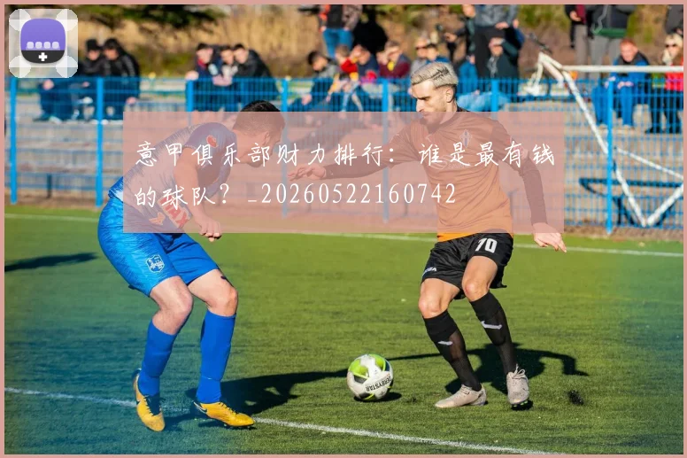 意甲俱乐部财力排行：谁是最有钱的球队？_20260522160742