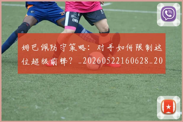 姆巴佩防守策略：对手如何限制这位超级前锋？_20260522160628_20260609132903