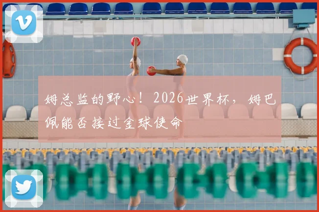 姆总监的野心！2026世界杯，姆巴佩能否接过金球使命