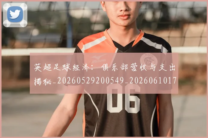 英超足球经济：俱乐部营收与支出揭秘_20260529200549_20260610170105